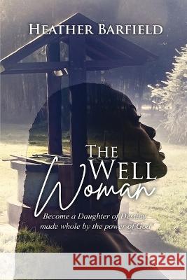 The Well Woman: Become a Daughter of Destiny, made whole by the power of God Heather Barfield 9781960224279