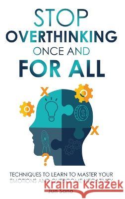 Stop Overthinking Once and for All: Free Your Mind from the Pressure of Excessive and Negative Thoughts Jun Sano 9781960395177