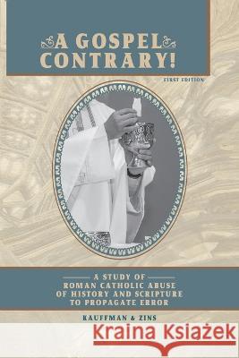 A Gospel Contrary!: A Study of Roman Catholic Abuse of History and Scripture to Propagate Error Timothy F Kauffman Robert M Zins  9781961075238