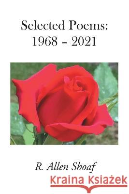 Selected Poems: 1968 - 2021 R Allen Shoaf   9781961225022 R. Allen Shoaf Publishing