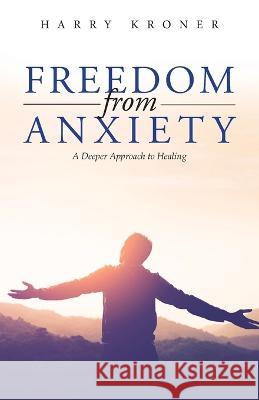 Freedom From Anxiety: A Deeper Approach to Healing Harry Kroner   9781961601192