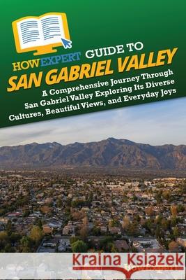 HowExpert Guide to San Gabriel Valley: A Comprehensive Journey Through San Gabriel Valley Exploring Its Diverse Cultures, Beautiful Views, and Everyda Howexpert 9781962386333