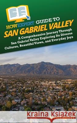 HowExpert Guide to San Gabriel Valley: A Comprehensive Journey Through San Gabriel Valley Exploring Its Diverse Cultures, Beautiful Views, and Everyda Howexpert 9781962386340