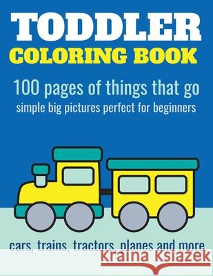 Toddler Coloring Book: 100 pages of things that go: Cars, trains, tractors, trucks coloring book for kids 2-4 Nathan, Elita 9781973424444 Independently Published