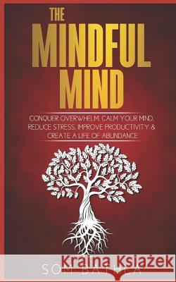 The Mindful Mind: Conquer Overwhelm, Calm Your Mind, Reduce Stress, Improve Productivity & Create a Life of Abundance Som Bathla 9781973596080 Independently Published