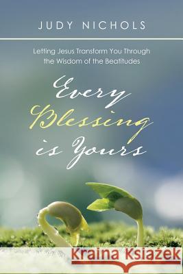 Every Blessing Is Yours: Letting Jesus Transform You Through the Wisdom of the Beatitudes Judy Nichols 9781973612209
