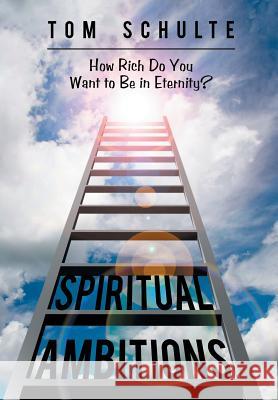 Spiritual Ambitions: How Rich Do You Want to Be in Eternity? Tom Schulte 9781973613190