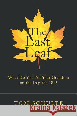 The Last Leaf: What Do You Tell Your Grandson on the Day You Die? Tom Schulte 9781973616764