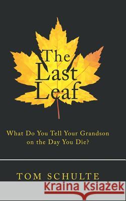 The Last Leaf: What Do You Tell Your Grandson on the Day You Die? Tom Schulte 9781973616788
