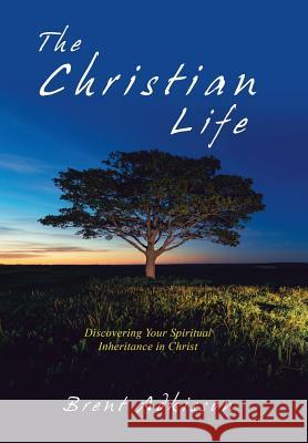 The Christian Life: Discovering Your Spiritual Inheritance in Christ Brent Adkisson 9781973630890 WestBow Press