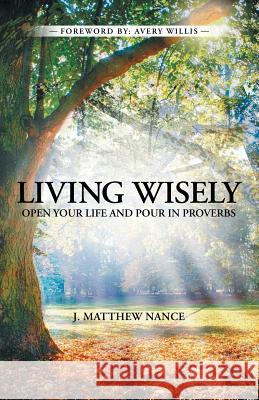 Living Wisely: Open Your Life and Pour in Proverbs J Matthew Nance, Avery Willis 9781973636496 WestBow Press