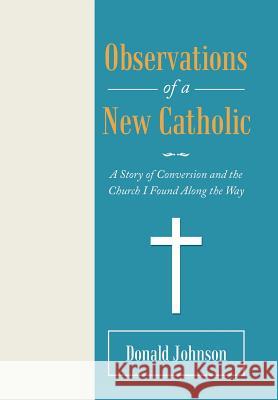 Observations of a New Catholic: A Story of Conversion and the Church I Found Along the Way Donald Johnson 9781973644040