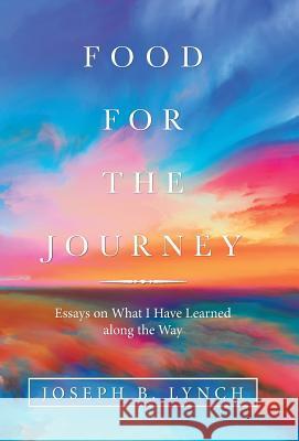 Food for the Journey: Essays on What I Have Learned Along the Way Joseph B Lynch 9781973648789