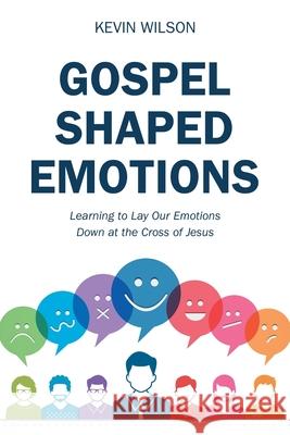 Gospel Shaped Emotions: Learning to Lay Our Emotions Down at the Cross of Jesus Kevin Wilson 9781973670971