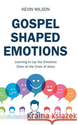 Gospel Shaped Emotions: Learning to Lay Our Emotions Down at the Cross of Jesus Kevin Wilson 9781973670988