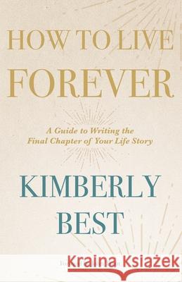 How to Live Forever: A Guide to Writing the Final Chapter of Your Life Story Kimberly Best, John Trent 9781973675334
