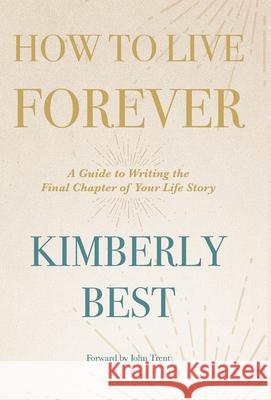 How to Live Forever: A Guide to Writing the Final Chapter of Your Life Story Kimberly Best, John Trent 9781973675341