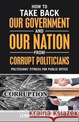 How to Take Back Our Government and Our Nation from Corrupt Politicians: Politicians' Fitness for Public Office Lennox John Grant 9781973697084