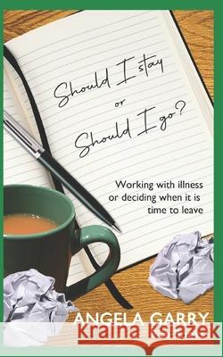 Should I stay or should I go?: Working with illness or deciding when it is time to leave Angela Garry 9781973795667 Createspace Independent Publishing Platform