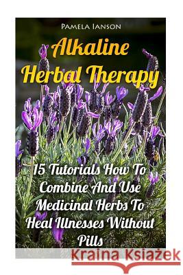 Alkaline Herbal Therapy: 15 Tutorials How To Combine And Use Medicinal Herbs To Heal Illnesses Without Pills Ianson, Pamela 9781973830184 Createspace Independent Publishing Platform