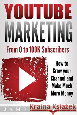 YouTube Marketing: From 0 to 100K Subscribers - How to Grow your Channel and Make Much More Money Harris, James 9781973836025 Createspace Independent Publishing Platform