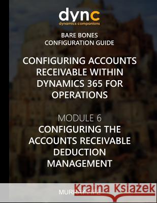 Configuring Accounts Receivable within Dynamics 365 for Operations: Module 6: Configuring Accounts Receivable Deduction Management Fife, Murray 9781973903123