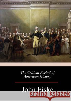 The Critical Period of American History John Fiske 9781973965916