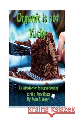Organic Is Not Yucky: An Introduction To Organic Baking For The Home Baker King, Jean E. 9781974059317