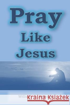 Pray Like Jesus: How you can become more effective in prayer Johnson, William F. 9781974089833