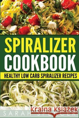 Spiralizer Cookbook: Healthy Low Carb Spiralizer Recipes Sarah Spencer 9781974162864 Createspace Independent Publishing Platform