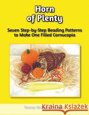 Horn of Plenty Beading Pattern Book: Seven Step-by-Step Beading Patterns to Make One Filled Cornucopia Thomas, Teresa Nichole 9781974223282 Createspace Independent Publishing Platform