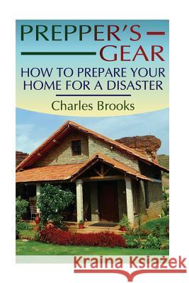 Prepper's Gear: How to Prepare Your Home for a Disaster: (Survival Gear, Survival Guide) Charles Brooks 9781974310418