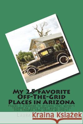 My 25 Favorite Off-The- Grid Places in Arizona: Places I traveled in Arizona that weren't invaded by every other wacky tourist that thought they shoul De La Cruz, Laura K. 9781974473885