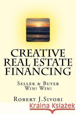 Creative Real Estate Financing: Seller / Buyer Win! Win! Robert J. Sivori Frank P 9781974498499 Createspace Independent Publishing Platform