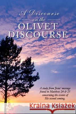 A Discourse on the Olivet Discourse: A study from Jesus' message found in Matthew 24 & 25 concrning the events of His second coming. Ed Steele 9781974499960