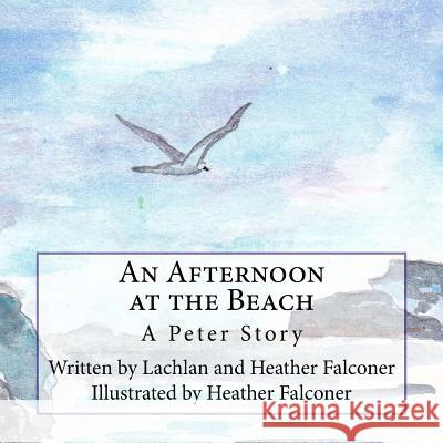 An Afternoon at the Beach: A Peter Story Heather Falconer Heather Falconer Lachlan Falconer 9781974520015 Createspace Independent Publishing Platform