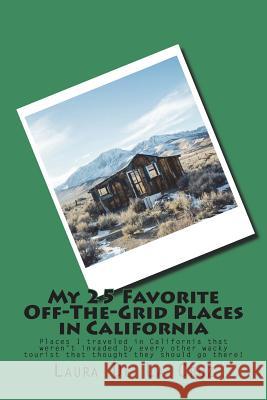 My 25 Favorite Off-The-Grid Places in California: Places I traveled in California that weren't invaded by every other wacky tourist that thought they De La Cruz, Laura K. 9781974522880
