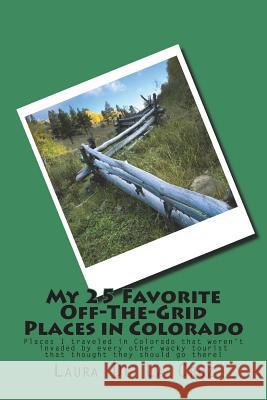 My 25 Favorite Off-The-Grid Places in Colorado: Places I traveled in Colorado that weren't invaded by every other wacky tourist that thought they shou De La Cruz, Laura K. 9781974523085