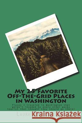 My 25 Favorite Off-The-Grid Places in Washington: Places I traveled in Washington that weren't invaded by every other wacky tourist that thought they De La Cruz, Laura K. 9781974524181