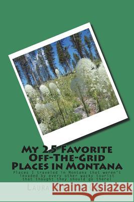 My 25 Favorite Off-The-Grid Places in Montana: Places I traveled in Montana that weren't invaded by every other wacky tourist that thought they should De La Cruz, Laura K. 9781974525607