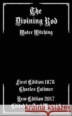 The Divining Rod: Water Witching Charles Latimer Tarl Warwick 9781974545995 Createspace Independent Publishing Platform