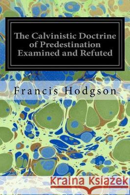 The Calvinistic Doctrine of Predestination Examined and Refuted Francis Hodgson 9781974632978