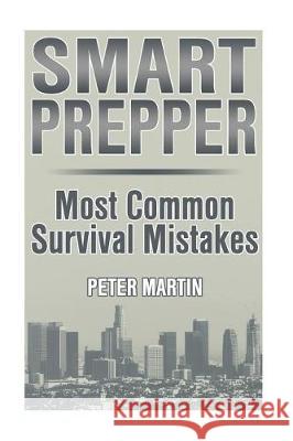 Smart Prepper: Most Common Survival Mistakes: (Survival Guide, Survival Gear) Peter Martin 9781974667550 Createspace Independent Publishing Platform