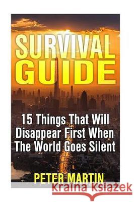 Survival Guide: 15 Things That Will Disappear First When The World Goes Silent: (Survival Guide, Survival Gear) Martin, Peter 9781974667659 Createspace Independent Publishing Platform