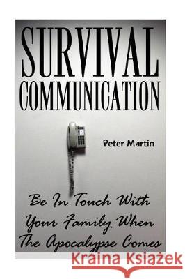Survival Communication: Be In Touch With Your Family When The Apocalypse Comes: (Survival Guide, Survival Gear) Martin, Peter 9781974668144 Createspace Independent Publishing Platform