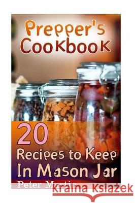 Prepper's Cookbook: 20 Recipes to Keep In Mason Jar: (Survival Guide, Survival Gear) Martin, Peter 9781974668427 Createspace Independent Publishing Platform