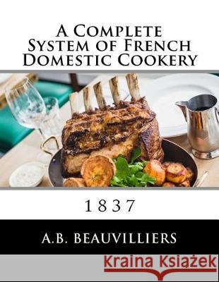 A Complete System of French Domestic Cookery A. B. Beauvilliers Miss Georgia Goodblood 9781974680795 Createspace Independent Publishing Platform