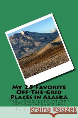 My 25 Favorite Off-The-Grid Places in Alaska: Places I traveled in Alaska that weren't invaded by every other wacky tourist that thought they should g De La Cruz, Laura K. 9781975650810
