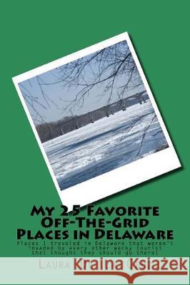 My 25 Favorite Off-The-Grid Places in Delaware: Places I traveled in Delaware that weren't invaded by every other wacky tourist that thought they shou De La Cruz, Laura 9781975652418