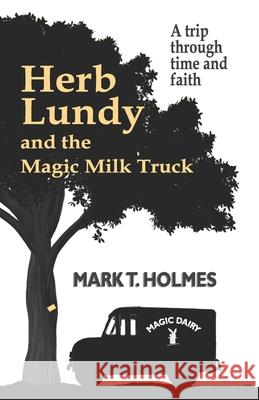 Herb Lundy and the Magic Milk Truck: A Trip Through Time and Faith Ken Ballar Mark T. Holmes 9781975653101